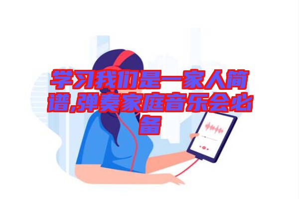 學習我們是一家人簡譜,彈奏家庭音樂會必備