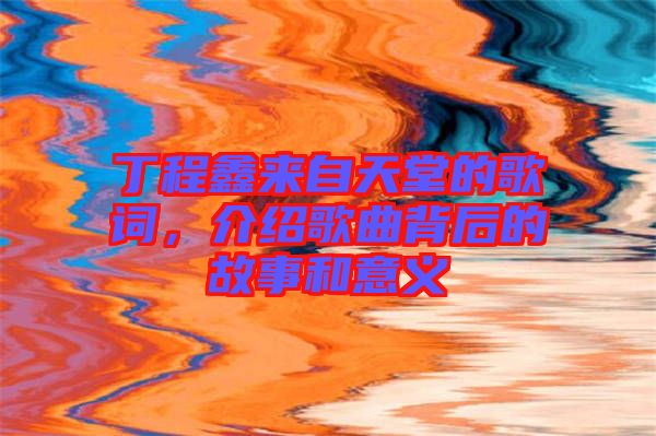 丁程鑫來自天堂的歌詞，介紹歌曲背后的故事和意義