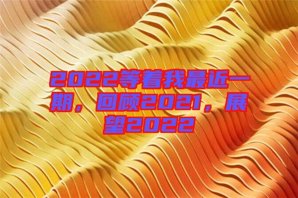 2022等著我最近一期，回顧2021，展望2022