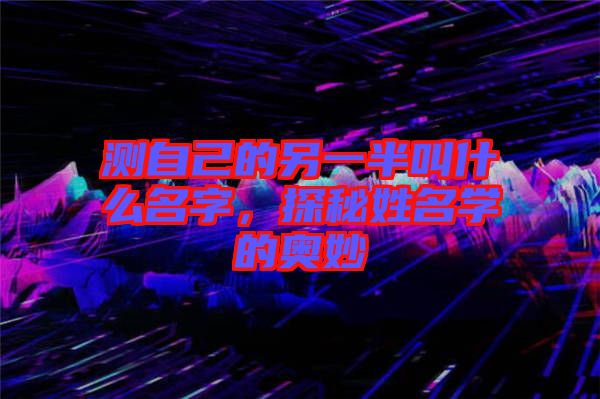 測自己的另一半叫什么名字，探秘姓名學的奧妙