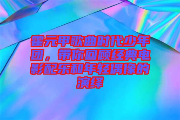 霍元甲歌曲時代少年團，帶你回顧經(jīng)典電影配樂和年輕偶像的演繹