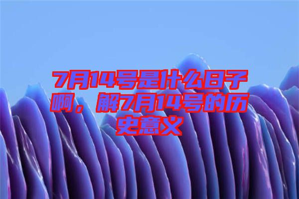 7月14號是什么日子啊，解7月14號的歷史意義