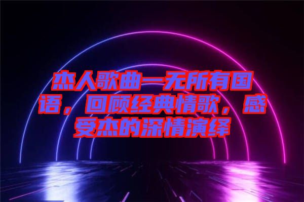 杰人歌曲一無所有國語，回顧經典情歌，感受杰的深情演繹