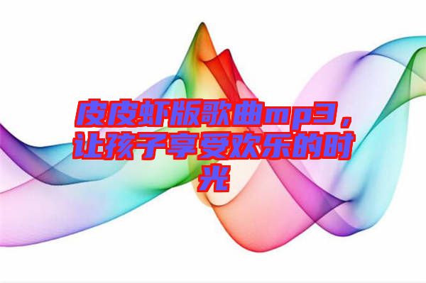 皮皮蝦版歌曲mp3，讓孩子享受歡樂的時光