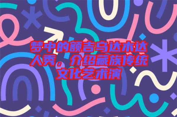 夢中的額吉烏達木達人秀，介紹藏族傳統文化藝術演