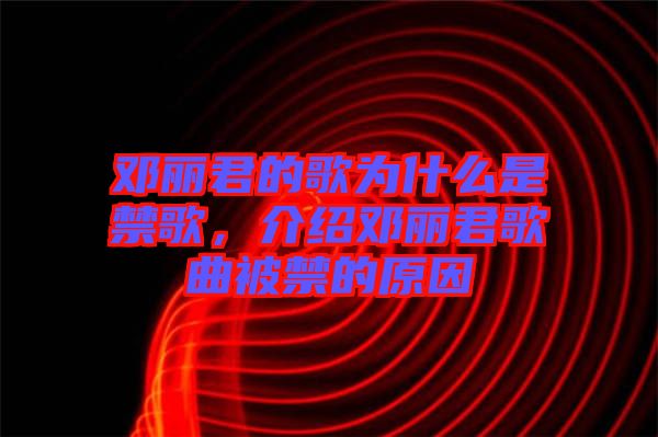 鄧麗君的歌為什么是禁歌，介紹鄧麗君歌曲被禁的原因