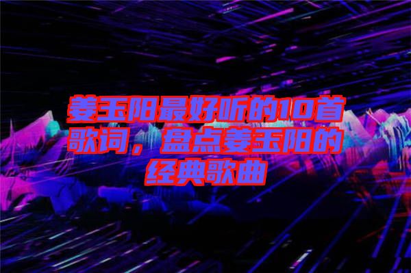 姜玉陽最好聽的10首歌詞，盤點姜玉陽的經典歌曲