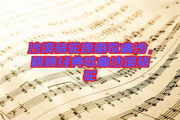 沙漠駱駝原唱歌曲沙，回顧經典歌曲沙漠駱駝