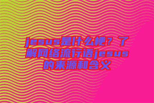 jesus是什么梗？了解網絡流行語jesus的來源和含義