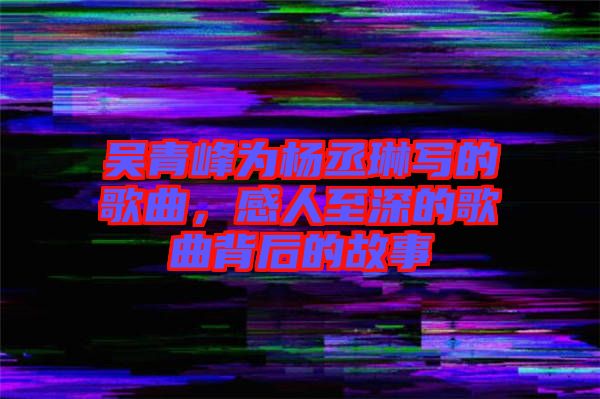 吳青峰為楊丞琳寫的歌曲，感人至深的歌曲背后的故事