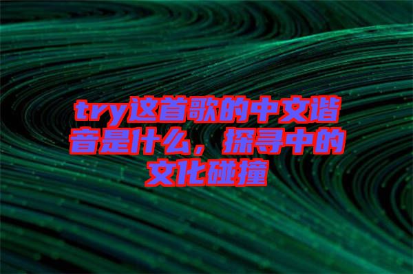 try這首歌的中文諧音是什么，探尋中的文化碰撞