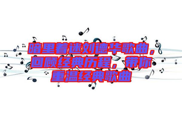 暗里著迷劉德華歌曲，回顧經(jīng)典歷程，帶你重溫經(jīng)典歌曲