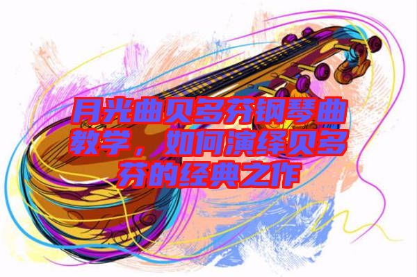 月光曲貝多芬鋼琴曲教學，如何演繹貝多芬的經典之作