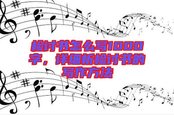 檢討書怎么寫1000字，詳細析檢討書的寫作方法