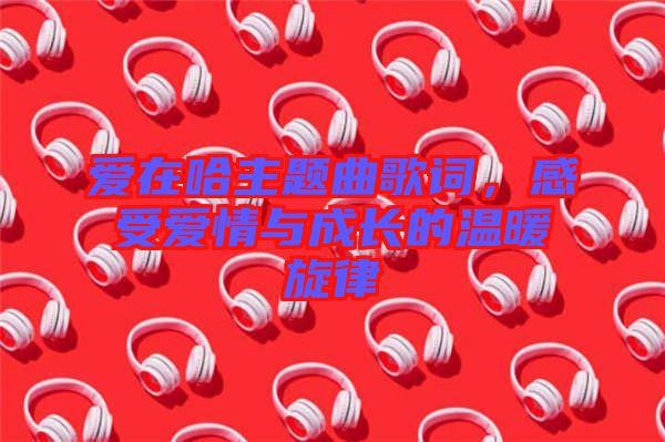 愛在哈主題曲歌詞，感受愛情與成長的溫暖旋律