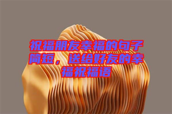 祝福朋友幸福的句子簡短，送給好友的幸福祝福語