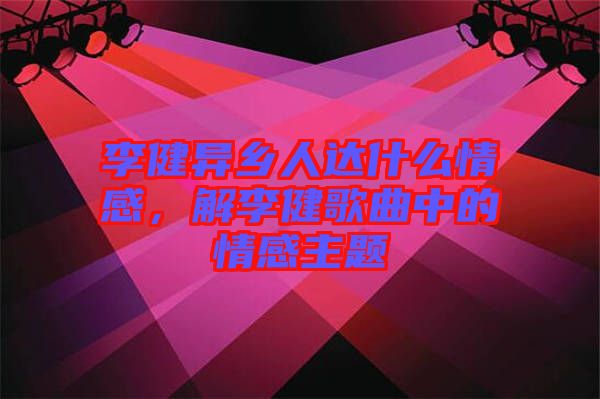 李健異鄉人達什么情感，解李健歌曲中的情感主題