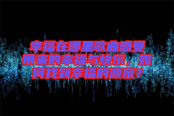 幸福在哪里歌曲感受帶來的幸福與快樂，如何找到幸福的源泉？