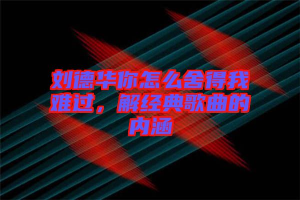 劉德華你怎么舍得我難過，解經典歌曲的內涵