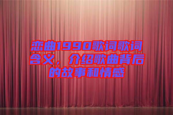 戀曲1990歌詞歌詞含義，介紹歌曲背后的故事和情感