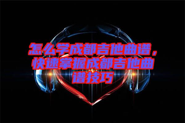 怎么學成都吉他曲譜，快速掌握成都吉他曲譜技巧