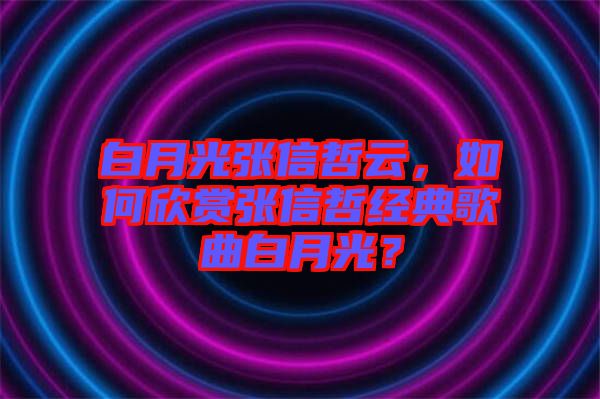 白月光張信哲云，如何欣賞張信哲經典歌曲白月光？