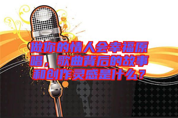 做你的情人會幸福原唱，歌曲背后的故事和創作靈感是什么？