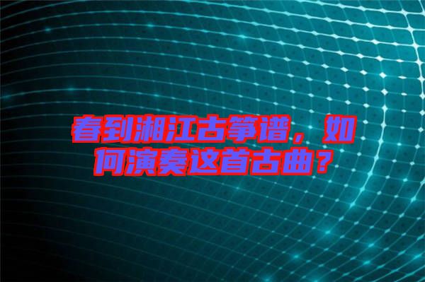 春到湘江古箏譜，如何演奏這首古曲？