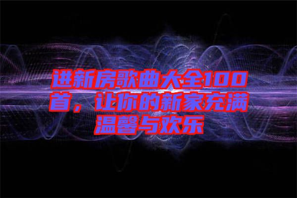 進新房歌曲大全100首，讓你的新家充滿溫馨與歡樂