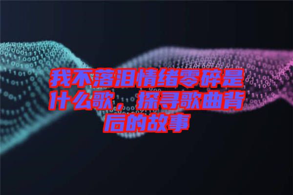 我不落淚情緒零碎是什么歌，探尋歌曲背后的故事