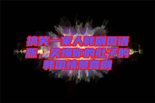 搞笑一家人韓劇國語版，笑爆你的肚子的韓國情景喜劇