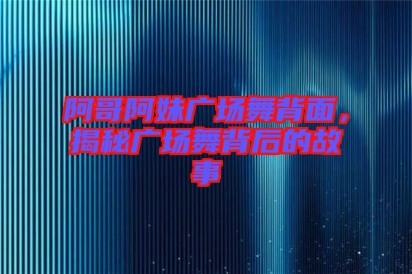 阿哥阿妹廣場舞背面，揭秘廣場舞背后的故事