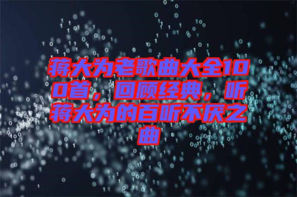 蔣大為老歌曲大全100首，回顧經典，聽蔣大為的百聽不厭之曲