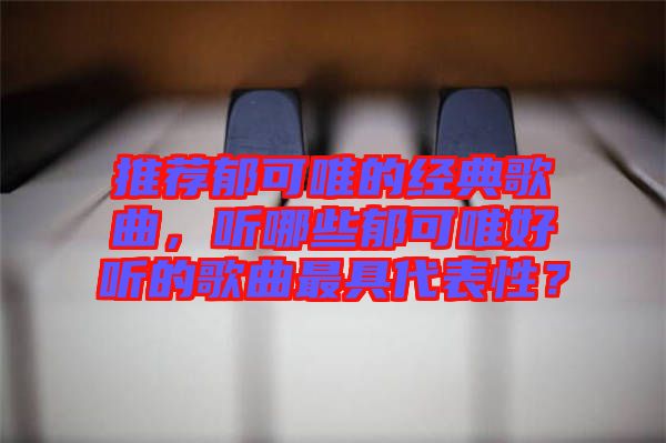 推薦郁可唯的經(jīng)典歌曲，聽哪些郁可唯好聽的歌曲最具代表性？