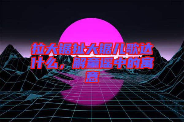 拉大鋸扯大鋸兒歌達什么，解童謠中的寓意