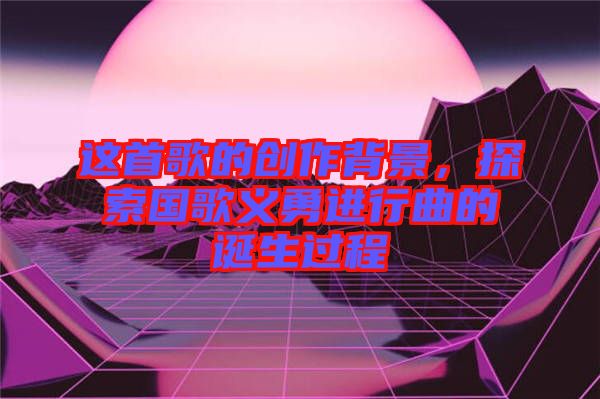 這首歌的創作背景，探索國歌義勇進行曲的誕生過程