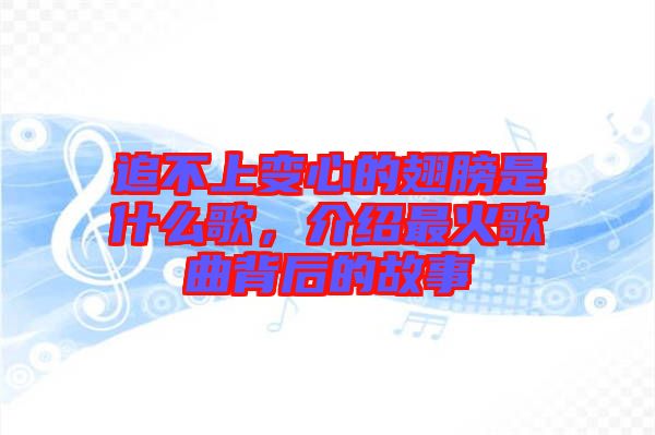 追不上變心的翅膀是什么歌，介紹最火歌曲背后的故事