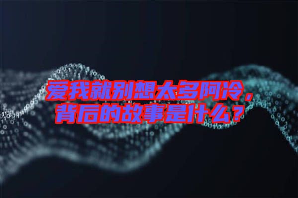 愛(ài)我就別想太多阿冷，背后的故事是什么？