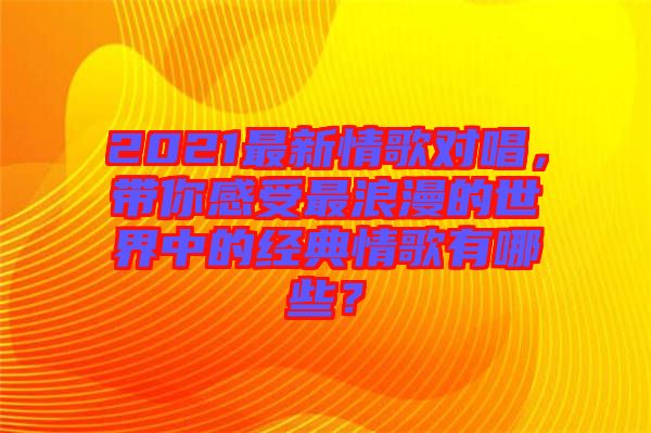 2021最新情歌對唱，帶你感受最浪漫的世界中的經(jīng)典情歌有哪些？