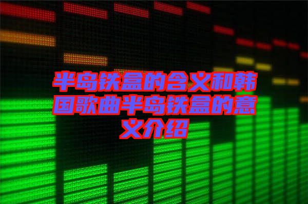 半島鐵盒的含義和韓國歌曲半島鐵盒的意義介紹