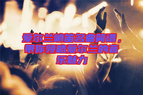 愛爾蘭哨笛名曲簡譜，帶你領略愛爾蘭的音樂魅力