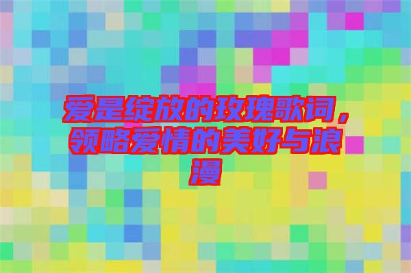 愛是綻放的玫瑰歌詞，領略愛情的美好與浪漫