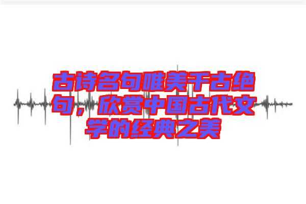 古詩名句唯美千古絕句，欣賞中國古代文學的經典之美