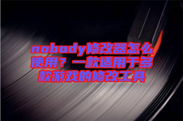 nobody修改器怎么使用？一款適用于多款游戲的修改工具