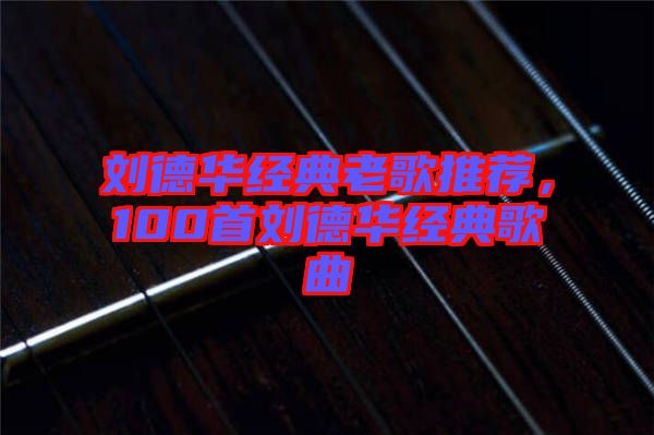 劉德華經典老歌推薦，100首劉德華經典歌曲