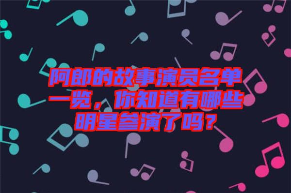 阿郎的故事演員名單一覽，你知道有哪些明星參演了嗎？