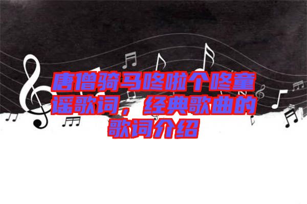 唐僧騎馬咚啦個咚童謠歌詞，經典歌曲的歌詞介紹