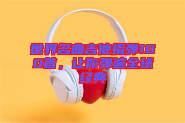 世界名曲吉他指彈100首，讓你彈遍全球經(jīng)典