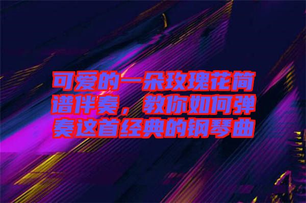 可愛的一朵玫瑰花簡譜伴奏，教你如何彈奏這首經典的鋼琴曲