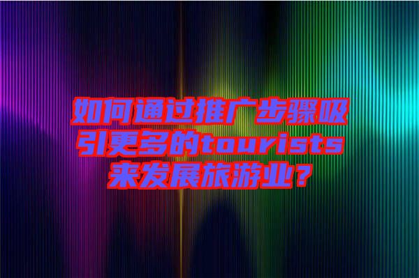 如何通過推廣步驟吸引更多的tourists來發展旅游業？